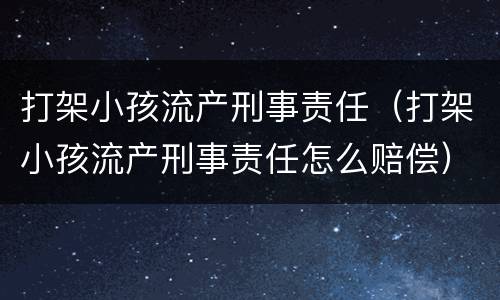 打架小孩流产刑事责任（打架小孩流产刑事责任怎么赔偿）