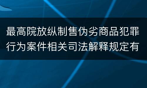 最高院放纵制售伪劣商品犯罪行为案件相关司法解释规定有什么主要内容