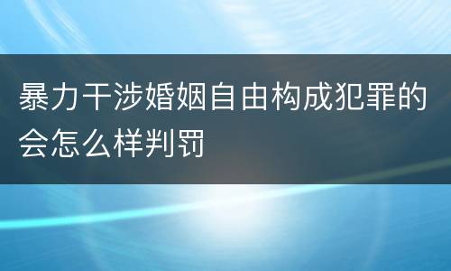 暴力干涉婚姻自由构成犯罪的会怎么样判罚