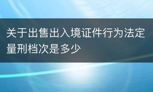关于出售出入境证件行为法定量刑档次是多少