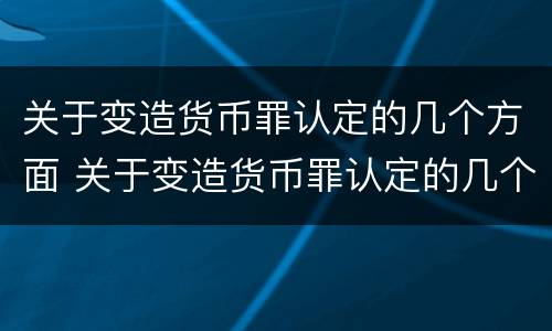 关于变造货币罪认定的几个方面 关于变造货币罪认定的几个方面的规定