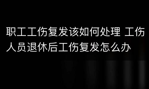 职工工伤复发该如何处理 工伤人员退休后工伤复发怎么办