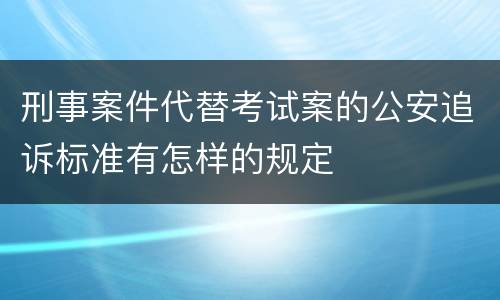 刑事案件代替考试案的公安追诉标准有怎样的规定