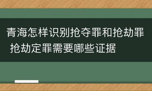 青海怎样识别抢夺罪和抢劫罪 抢劫定罪需要哪些证据