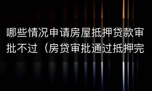 哪些情况申请房屋抵押贷款审批不过（房贷审批通过抵押完成不会有问题了吧）