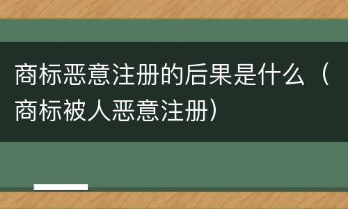 商标恶意注册的后果是什么（商标被人恶意注册）