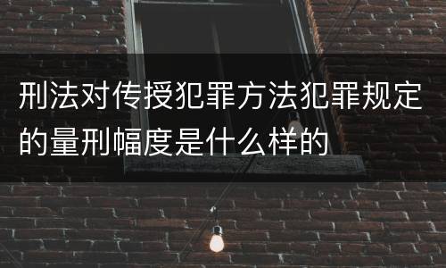 刑法对传授犯罪方法犯罪规定的量刑幅度是什么样的