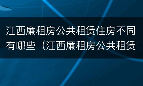江西廉租房公共租赁住房不同有哪些（江西廉租房公共租赁住房不同有哪些规定）