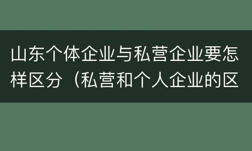 山东个体企业与私营企业要怎样区分（私营和个人企业的区别）
