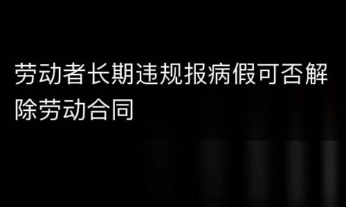 劳动者长期违规报病假可否解除劳动合同