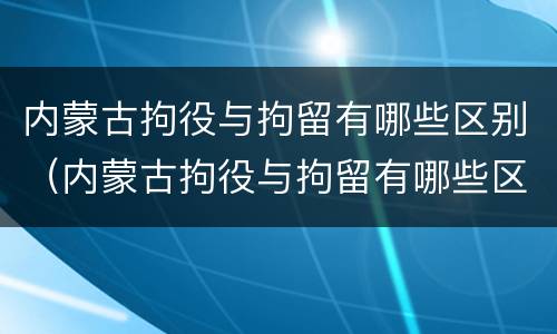 内蒙古拘役与拘留有哪些区别（内蒙古拘役与拘留有哪些区别和联系）