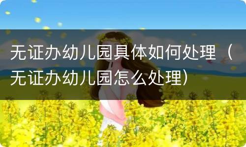 无证办幼儿园具体如何处理（无证办幼儿园怎么处理）