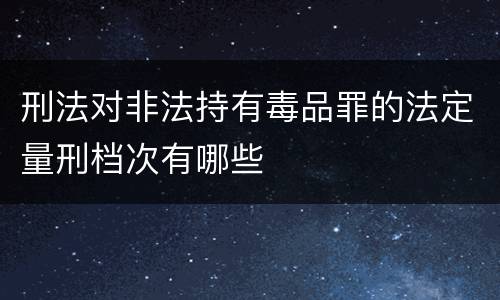 刑法对非法持有毒品罪的法定量刑档次有哪些