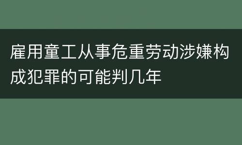 雇用童工从事危重劳动涉嫌构成犯罪的可能判几年