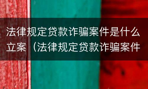 法律规定贷款诈骗案件是什么立案（法律规定贷款诈骗案件是什么立案标准）