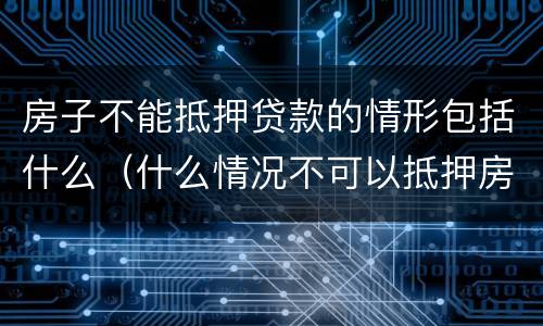 房子不能抵押贷款的情形包括什么（什么情况不可以抵押房产贷款）