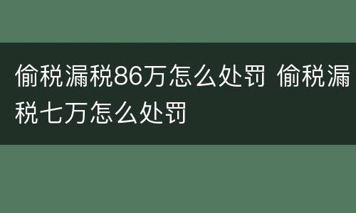 偷税漏税86万怎么处罚 偷税漏税七万怎么处罚