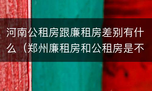 河南公租房跟廉租房差别有什么（郑州廉租房和公租房是不是一样）