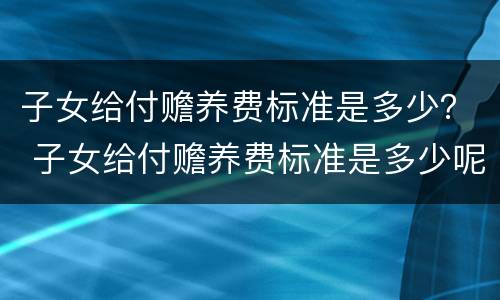 子女给付赡养费标准是多少？ 子女给付赡养费标准是多少呢