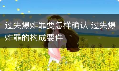过失爆炸罪要怎样确认 过失爆炸罪的构成要件