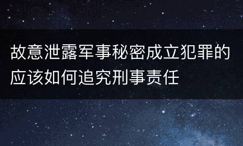 故意泄露军事秘密成立犯罪的应该如何追究刑事责任