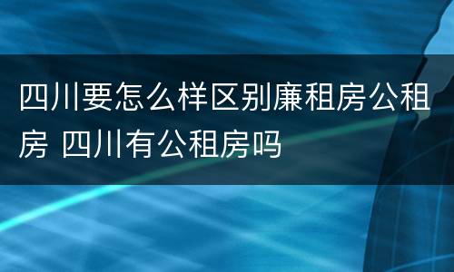 四川要怎么样区别廉租房公租房 四川有公租房吗