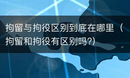 拘留与拘役区别到底在哪里（拘留和拘役有区别吗?）