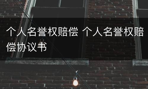 个人名誉权赔偿 个人名誉权赔偿协议书