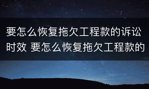 要怎么恢复拖欠工程款的诉讼时效 要怎么恢复拖欠工程款的诉讼时效呢