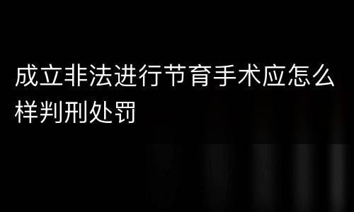 成立非法进行节育手术应怎么样判刑处罚