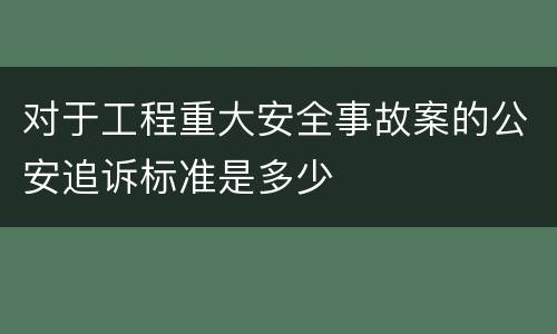 对于工程重大安全事故案的公安追诉标准是多少