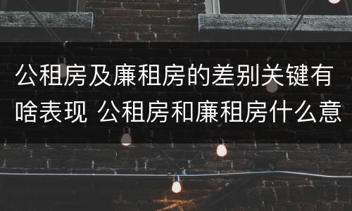 公租房及廉租房的差别关键有啥表现 公租房和廉租房什么意思
