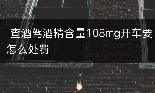  查酒驾酒精含量108mg开车要怎么处罚