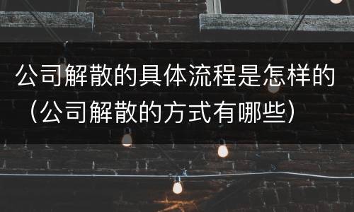 公司解散的具体流程是怎样的（公司解散的方式有哪些）