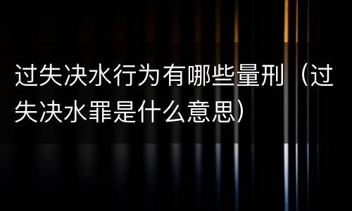 过失决水行为有哪些量刑（过失决水罪是什么意思）
