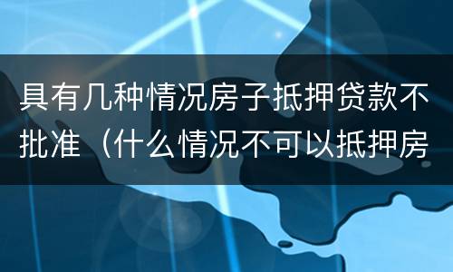 具有几种情况房子抵押贷款不批准（什么情况不可以抵押房产贷款）