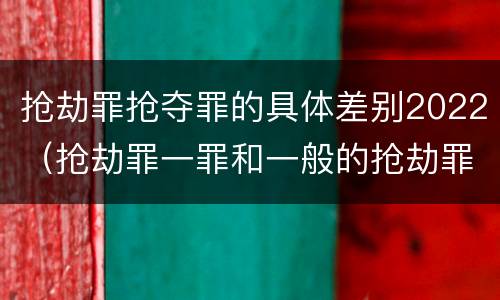 抢劫罪抢夺罪的具体差别2022（抢劫罪一罪和一般的抢劫罪）