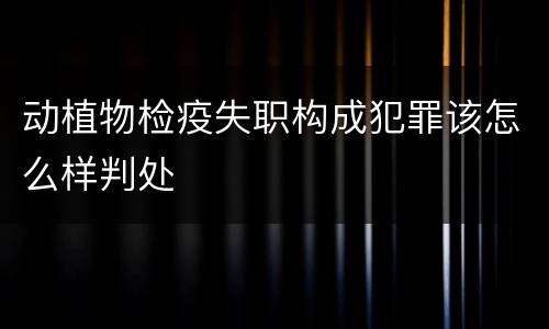 动植物检疫失职构成犯罪该怎么样判处
