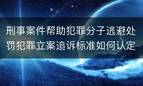 刑事案件帮助犯罪分子逃避处罚犯罪立案追诉标准如何认定