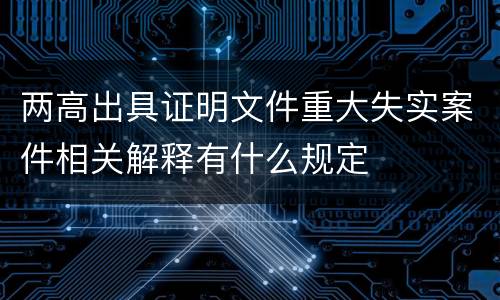 两高出具证明文件重大失实案件相关解释有什么规定