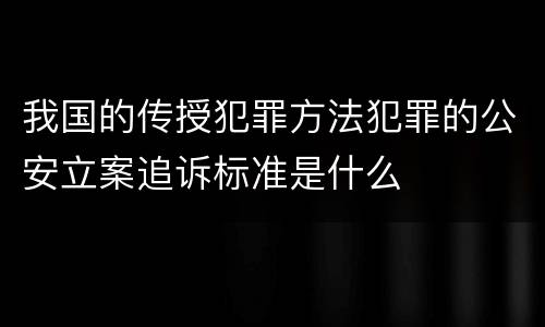 我国的传授犯罪方法犯罪的公安立案追诉标准是什么