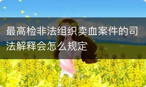 最高检非法组织卖血案件的司法解释会怎么规定