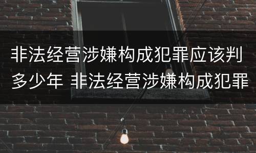非法经营涉嫌构成犯罪应该判多少年 非法经营涉嫌构成犯罪应该判多少年以上