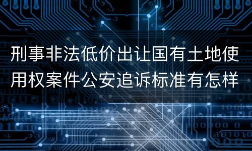 刑事非法低价出让国有土地使用权案件公安追诉标准有怎样的规定