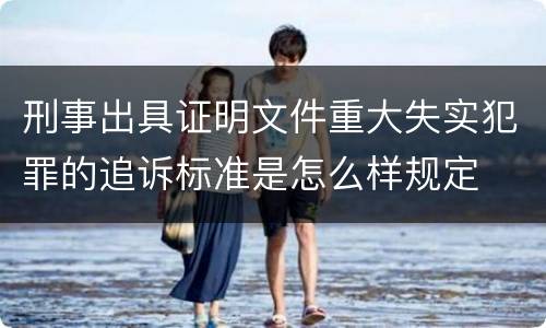 刑事出具证明文件重大失实犯罪的追诉标准是怎么样规定
