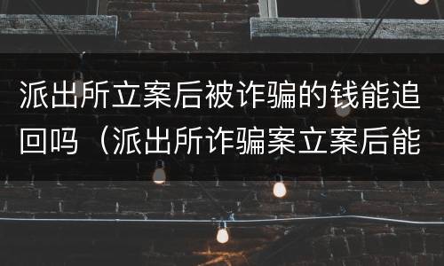 派出所立案后被诈骗的钱能追回吗（派出所诈骗案立案后能追回钱吗）