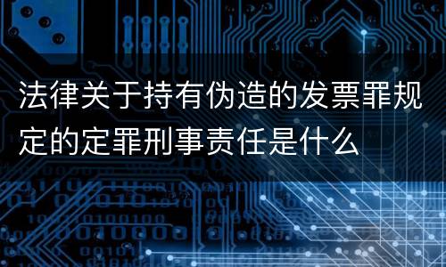 法律关于持有伪造的发票罪规定的定罪刑事责任是什么