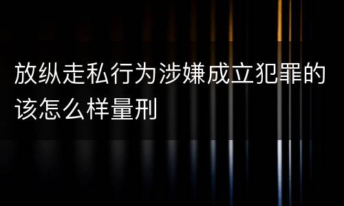 放纵走私行为涉嫌成立犯罪的该怎么样量刑