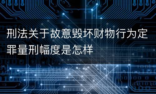 刑法关于故意毁坏财物行为定罪量刑幅度是怎样