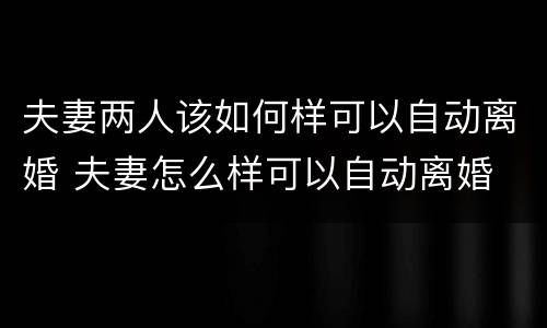 夫妻两人该如何样可以自动离婚 夫妻怎么样可以自动离婚